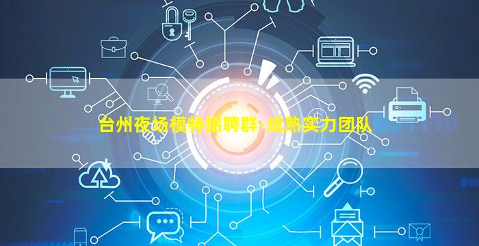 台州夜场模特招聘群-成熟实力团队